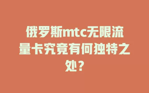俄罗斯mtc无限流量卡究竟有何独特之处？