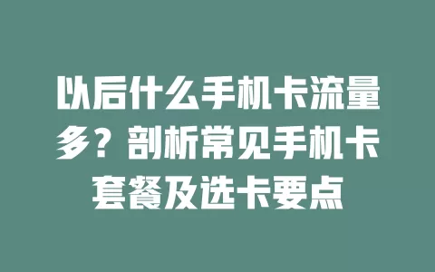 以后什么手机卡流量多？剖析常见手机卡套餐及选卡要点