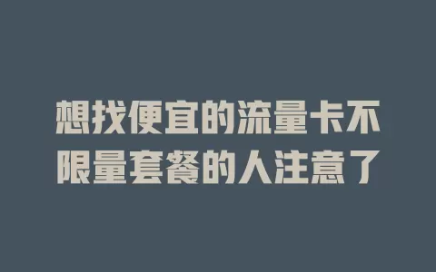 想找便宜的流量卡不限量套餐的人注意了
