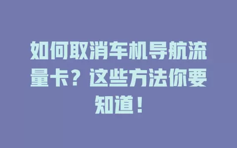 如何取消车机导航流量卡？这些方法你要知道！