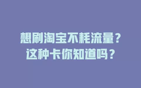 想刷淘宝不耗流量？这种卡你知道吗？