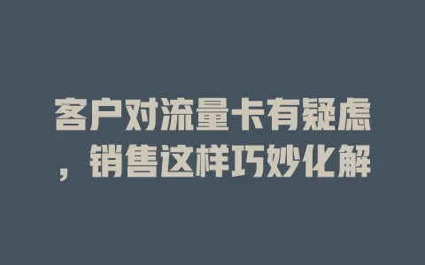 客户对流量卡有疑虑，销售这样巧妙化解