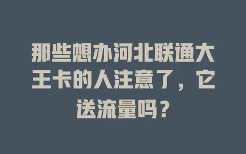 那些想办河北联通大王卡的人注意了，它送流量吗？