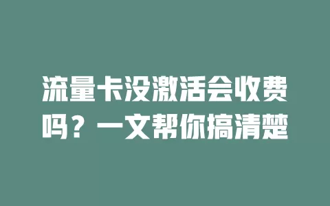 流量卡没激活会收费吗？一文帮你搞清楚