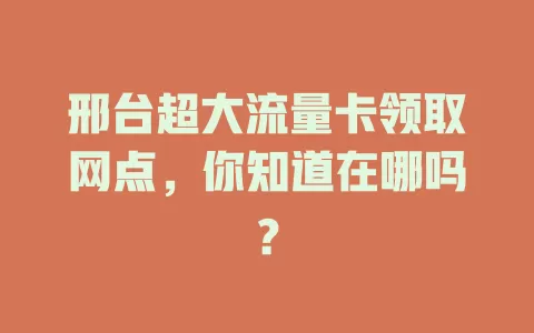 邢台超大流量卡领取网点，你知道在哪吗？