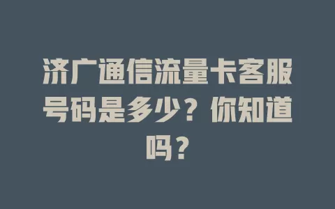 济广通信流量卡客服号码是多少？你知道吗？