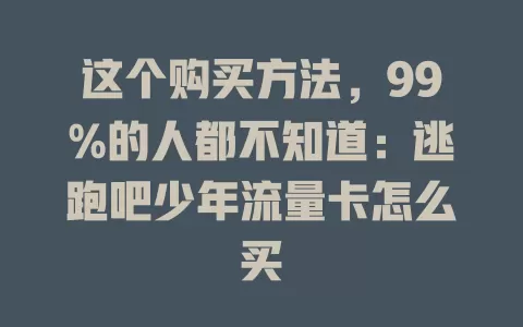 这个购买方法，99%的人都不知道：逃跑吧少年流量卡怎么买