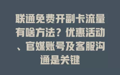 联通免费开副卡流量有啥方法？优惠活动、官媒账号及客服沟通是关键