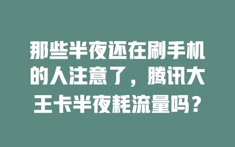 那些半夜还在刷手机的人注意了，腾讯大王卡半夜耗流量吗？
