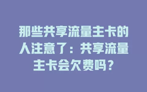 那些共享流量主卡的人注意了：共享流量主卡会欠费吗？