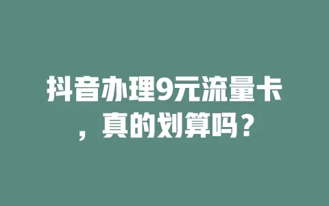 抖音办理9元流量卡，真的划算吗？