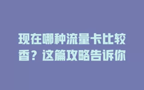 现在哪种流量卡比较香？这篇攻略告诉你