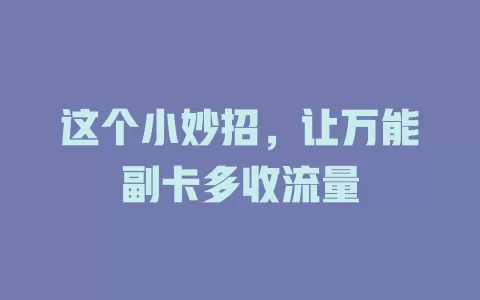 这个小妙招，让万能副卡多收流量