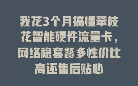 我花3个月搞懂攀枝花智能硬件流量卡，网络稳套餐多性价比高还售后贴心
