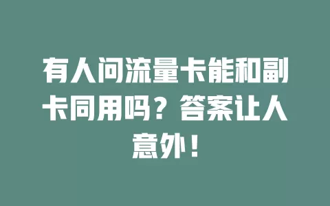 有人问流量卡能和副卡同用吗？答案让人意外！