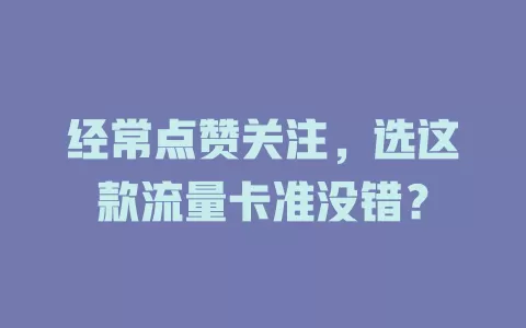 经常点赞关注，选这款流量卡准没错？