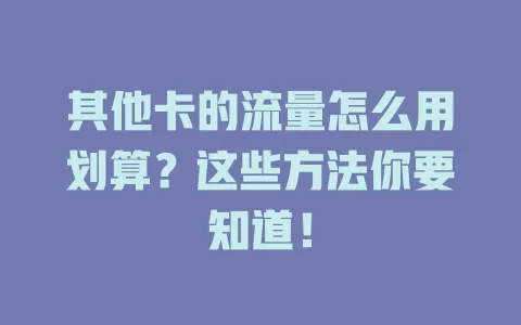 其他卡的流量怎么用划算？这些方法你要知道！