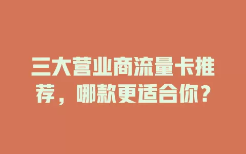 三大营业商流量卡推荐，哪款更适合你？