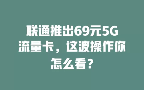 联通推出69元5G流量卡，这波操作你怎么看？