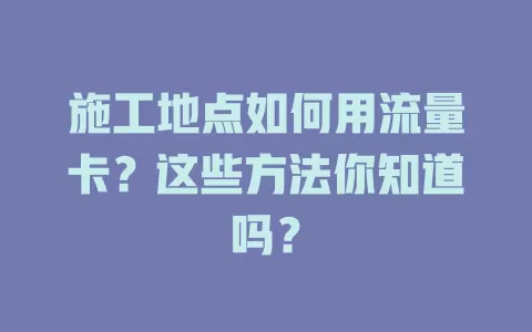 施工地点如何用流量卡？这些方法你知道吗？
