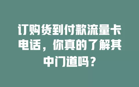 订购货到付款流量卡电话，你真的了解其中门道吗？
