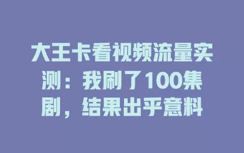 大王卡看视频流量实测：我刷了100集剧，结果出乎意料