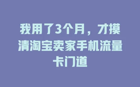 我用了3个月，才摸清淘宝卖家手机流量卡门道