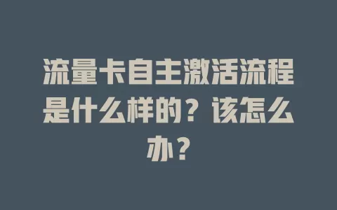 流量卡自主激活流程是什么样的？该怎么办？