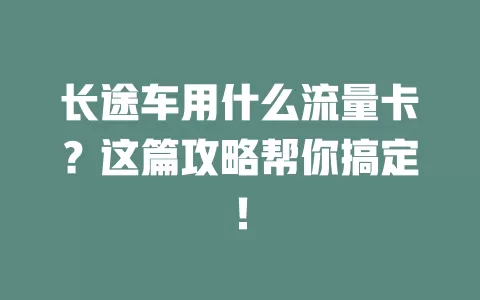 长途车用什么流量卡？这篇攻略帮你搞定！