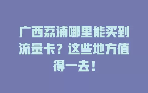 广西荔浦哪里能买到流量卡？这些地方值得一去！