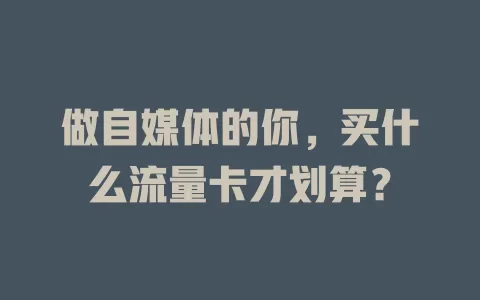 做自媒体的你，买什么流量卡才划算？