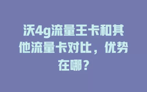 沃4g流量王卡和其他流量卡对比，优势在哪？