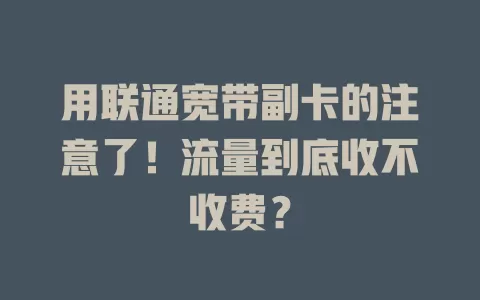 用联通宽带副卡的注意了！流量到底收不收费？
