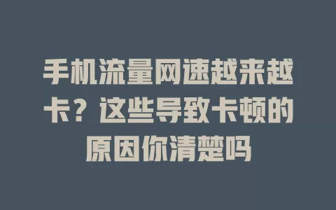 手机流量网速越来越卡？这些导致卡顿的原因你清楚吗