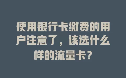 使用银行卡缴费的用户注意了，该选什么样的流量卡？