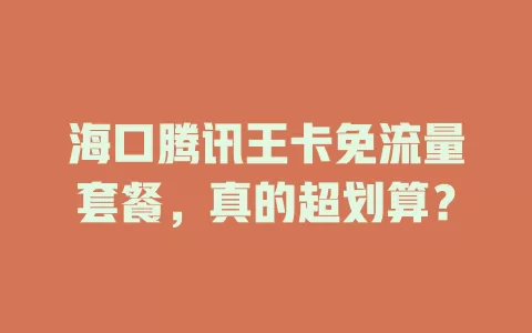 海口腾讯王卡免流量套餐，真的超划算？