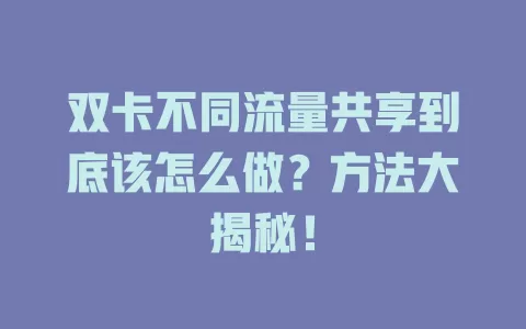 双卡不同流量共享到底该怎么做？方法大揭秘！