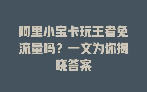 阿里小宝卡玩王者免流量吗？一文为你揭晓答案