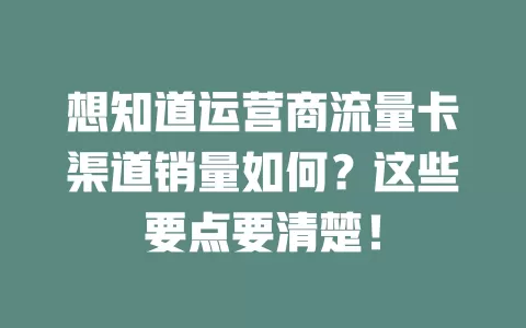 想知道运营商流量卡渠道销量如何？这些要点要清楚！