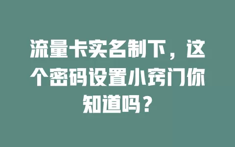 流量卡实名制下，这个密码设置小窍门你知道吗？