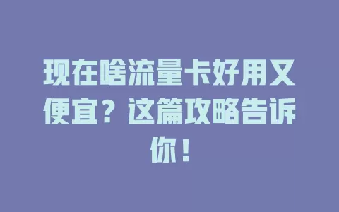 现在啥流量卡好用又便宜？这篇攻略告诉你！