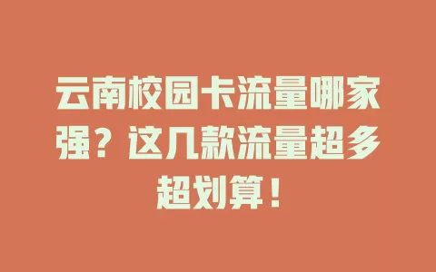 云南校园卡流量哪家强？这几款流量超多超划算！