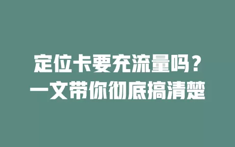 定位卡要充流量吗？一文带你彻底搞清楚