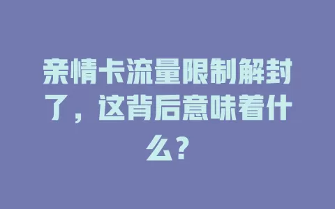 亲情卡流量限制解封了，这背后意味着什么？