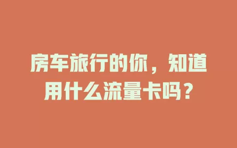 房车旅行的你，知道用什么流量卡吗？