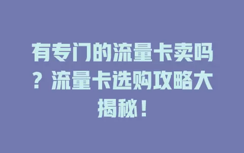 有专门的流量卡卖吗？流量卡选购攻略大揭秘！