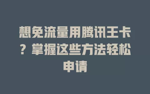 想免流量用腾讯王卡？掌握这些方法轻松申请