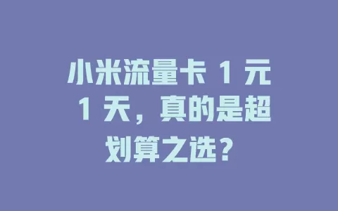 小米流量卡 1 元 1 天，真的是超划算之选？