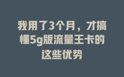 我用了3个月，才搞懂5g版流量王卡的这些优势