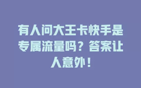 有人问大王卡快手是专属流量吗？答案让人意外！